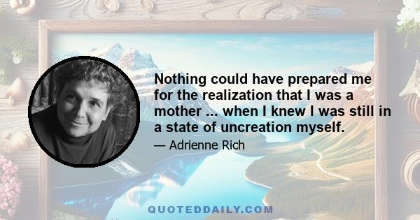 Nothing could have prepared me for the realization that I was a mother ... when I knew I was still in a state of uncreation myself.