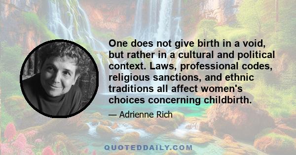 One does not give birth in a void, but rather in a cultural and political context. Laws, professional codes, religious sanctions, and ethnic traditions all affect women's choices concerning childbirth.