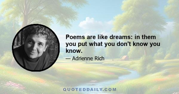 Poems are like dreams: in them you put what you don't know you know.