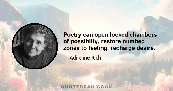 Poetry can open locked chambers of possibiity, restore numbed zones to feeling, recharge desire.