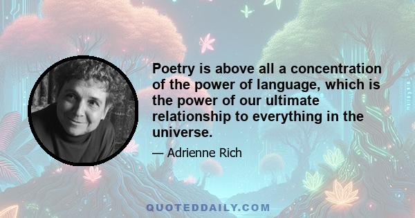 Poetry is above all a concentration of the power of language, which is the power of our ultimate relationship to everything in the universe.