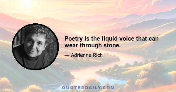 Poetry is the liquid voice that can wear through stone.