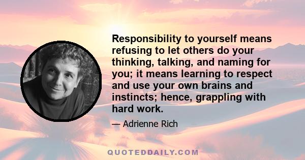 Responsibility to yourself means refusing to let others do your thinking, talking, and naming for you; it means learning to respect and use your own brains and instincts; hence, grappling with hard work.