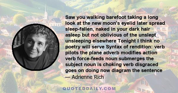 Saw you walking barefoot taking a long look at the new moon's eyelid later spread sleep-fallen, naked in your dark hair asleep but not oblivious of the unslept unsleeping elsewhere Tonight I think no poetry will serve