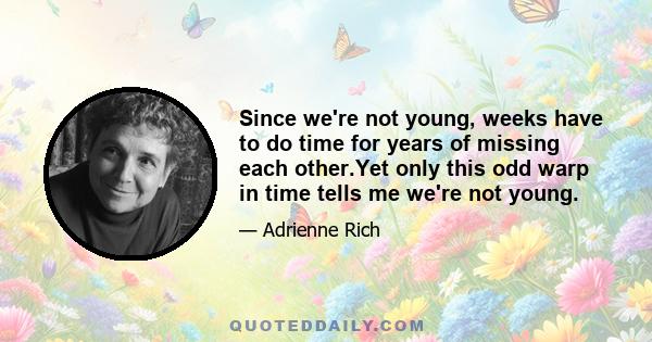 Since we're not young, weeks have to do time for years of missing each other.Yet only this odd warp in time tells me we're not young.