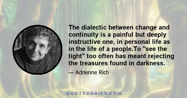 The dialectic between change and continuity is a painful but deeply instructive one, in personal life as in the life of a people.To see the light too often has meant rejecting the treasures found in darkness.