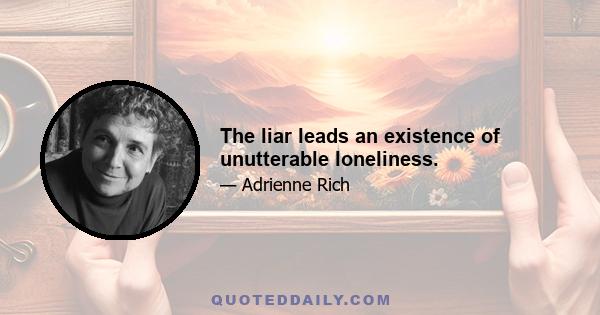 The liar leads an existence of unutterable loneliness.