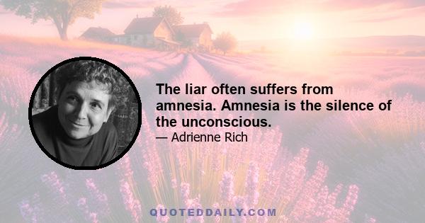 The liar often suffers from amnesia. Amnesia is the silence of the unconscious.