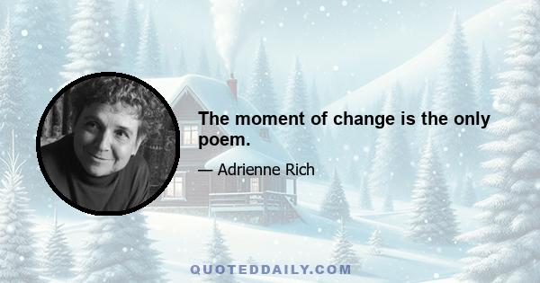 The moment of change is the only poem.