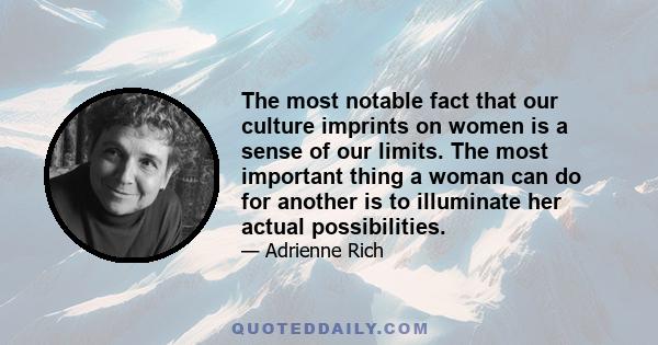 The most notable fact that our culture imprints on women is a sense of our limits. The most important thing a woman can do for another is to illuminate her actual possibilities.