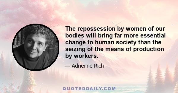 The repossession by women of our bodies will bring far more essential change to human society than the seizing of the means of production by workers.