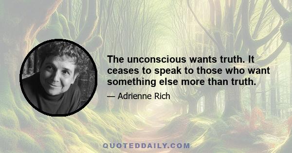 The unconscious wants truth. It ceases to speak to those who want something else more than truth.