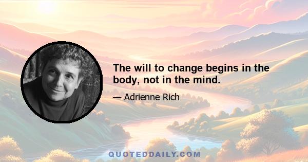 The will to change begins in the body, not in the mind.