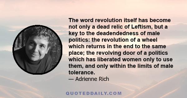 The word revolution itself has become not only a dead relic of Leftism, but a key to the deadendedness of male politics: the revolution of a wheel which returns in the end to the same place; the revolving door of a