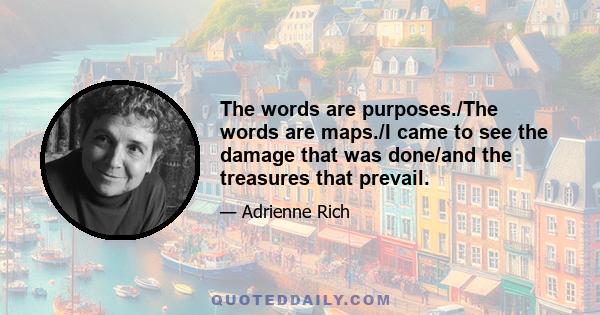 The words are purposes./The words are maps./I came to see the damage that was done/and the treasures that prevail.