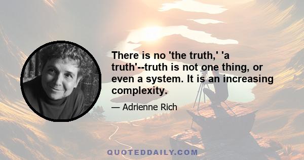 There is no 'the truth,' 'a truth'--truth is not one thing, or even a system. It is an increasing complexity.