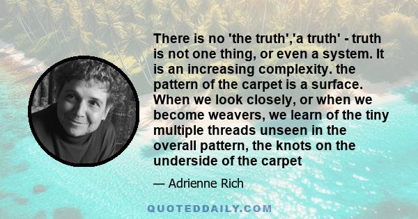 There is no 'the truth','a truth' - truth is not one thing, or even a system. It is an increasing complexity. the pattern of the carpet is a surface. When we look closely, or when we become weavers, we learn of the tiny 