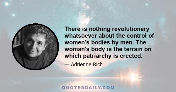 There is nothing revolutionary whatsoever about the control of women's bodies by men. The woman's body is the terrain on which patriarchy is erected.