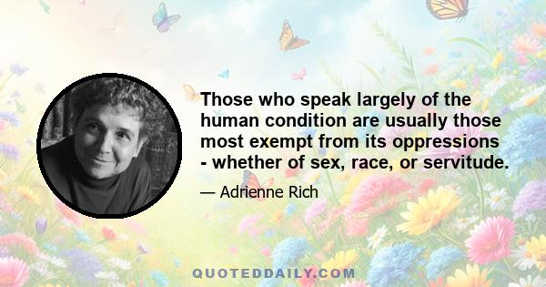 Those who speak largely of the human condition are usually those most exempt from its oppressions - whether of sex, race, or servitude.