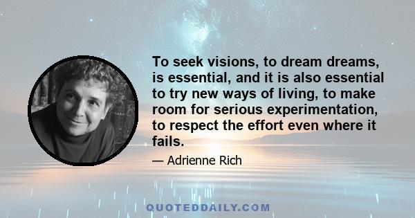 To seek visions, to dream dreams, is essential, and it is also essential to try new ways of living, to make room for serious experimentation, to respect the effort even where it fails.