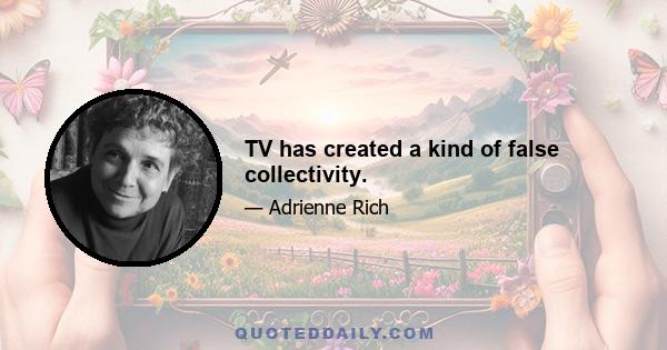 TV has created a kind of false collectivity.