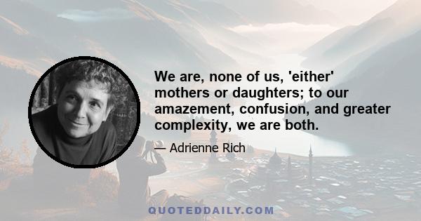 We are, none of us, 'either' mothers or daughters; to our amazement, confusion, and greater complexity, we are both.