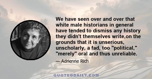 We have seen over and over that white male historians in general have tended to dismiss any history they didn't themselves write,on the grounds that it is unserious, unscholarly, a fad, too political, merely oral and