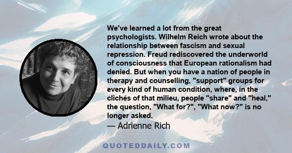 We've learned a lot from the great psychologists. Wilhelm Reich wrote about the relationship between fascism and sexual repression. Freud rediscovered the underworld of consciousness that European rationalism had