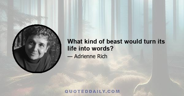 What kind of beast would turn its life into words?