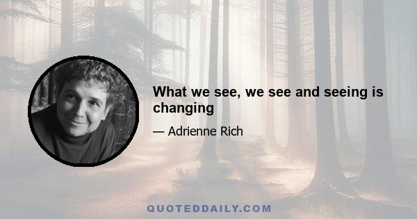 What we see, we see and seeing is changing