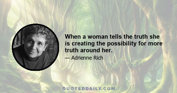 When a woman tells the truth she is creating the possibility for more truth around her.