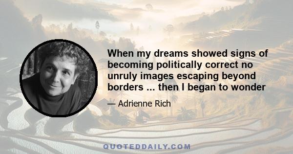 When my dreams showed signs of becoming politically correct no unruly images escaping beyond borders ... then I began to wonder