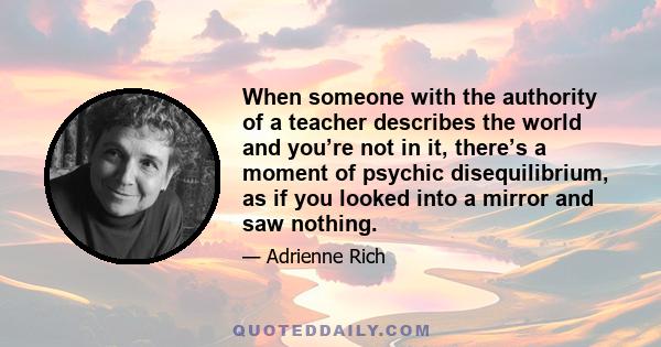 When someone with the authority of a teacher describes the world and you’re not in it, there’s a moment of psychic disequilibrium, as if you looked into a mirror and saw nothing.