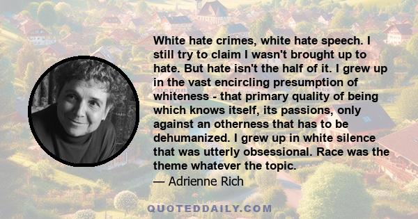 White hate crimes, white hate speech. I still try to claim I wasn't brought up to hate. But hate isn't the half of it. I grew up in the vast encircling presumption of whiteness - that primary quality of being which