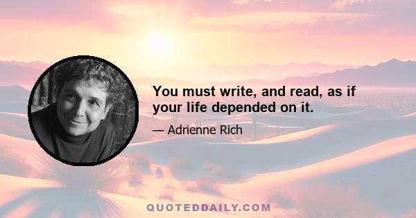 You must write, and read, as if your life depended on it.