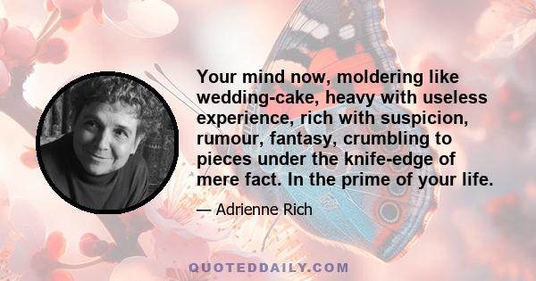 Your mind now, moldering like wedding-cake, heavy with useless experience, rich with suspicion, rumour, fantasy, crumbling to pieces under the knife-edge of mere fact. In the prime of your life.