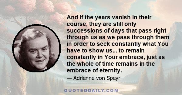 And if the years vanish in their course, they are still only successions of days that pass right through us as we pass through them in order to seek constantly what You have to show us... to remain constantly in Your