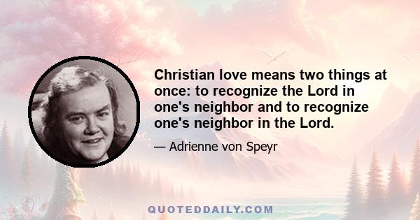 Christian love means two things at once: to recognize the Lord in one's neighbor and to recognize one's neighbor in the Lord.