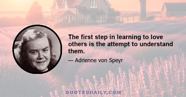 The first step in learning to love others is the attempt to understand them.