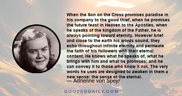 When the Son on the Cross promises paradise in his company to the good thief, when he promises the future feast in Heaven to the Apostles, when he speaks of the kingdom of the Father, he is always pointing toward