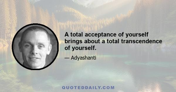 A total acceptance of yourself brings about a total transcendence of yourself.