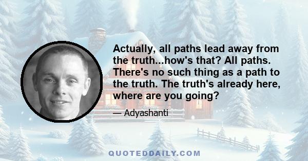 Actually, all paths lead away from the truth...how's that? All paths. There's no such thing as a path to the truth. The truth's already here, where are you going?