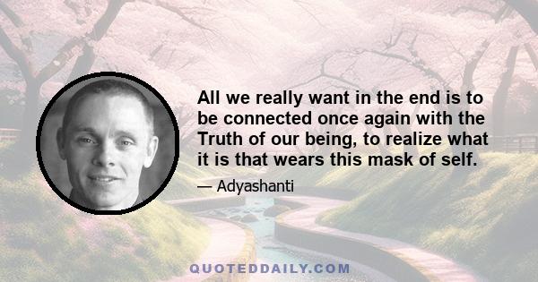 All we really want in the end is to be connected once again with the Truth of our being, to realize what it is that wears this mask of self.