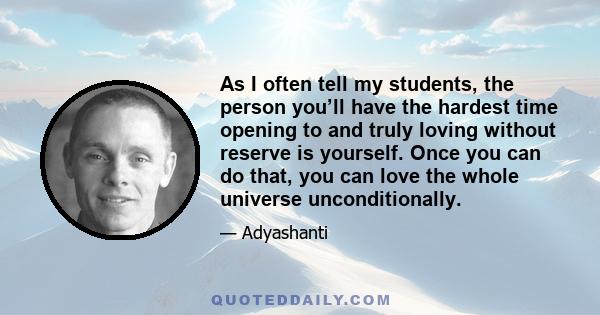 As I often tell my students, the person you’ll have the hardest time opening to and truly loving without reserve is yourself. Once you can do that, you can love the whole universe unconditionally.