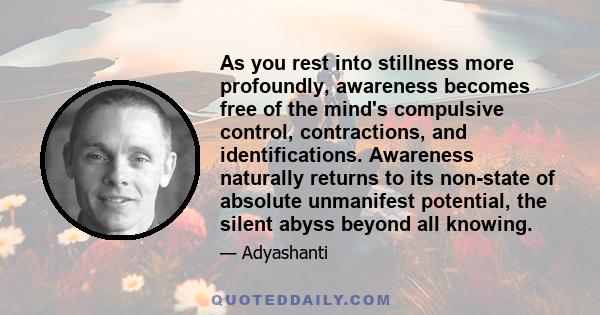 As you rest into stillness more profoundly, awareness becomes free of the mind's compulsive control, contractions, and identifications. Awareness naturally returns to its non-state of absolute unmanifest potential, the