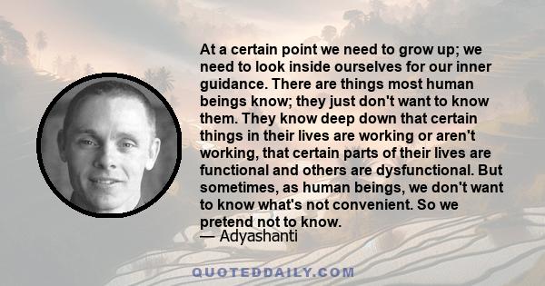 At a certain point we need to grow up; we need to look inside ourselves for our inner guidance. There are things most human beings know; they just don't want to know them. They know deep down that certain things in