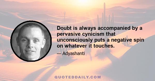 Doubt is always accompanied by a pervasive cynicism that unconsciously puts a negative spin on whatever it touches.