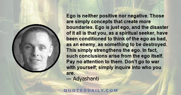 Ego is neither positive nor negative. Those are simply concepts that create more boundaries. Ego is just ego, and the disaster of it all is that you, as a spiritual seeker, have been conditioned to think of the ego as