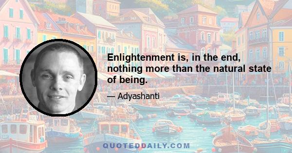 Enlightenment is, in the end, nothing more than the natural state of being.