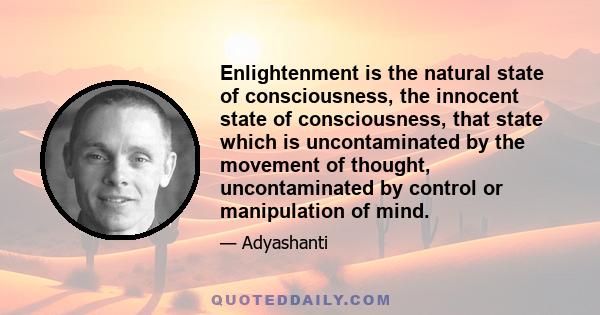 Enlightenment is the natural state of consciousness, the innocent state of consciousness, that state which is uncontaminated by the movement of thought, uncontaminated by control or manipulation of mind.